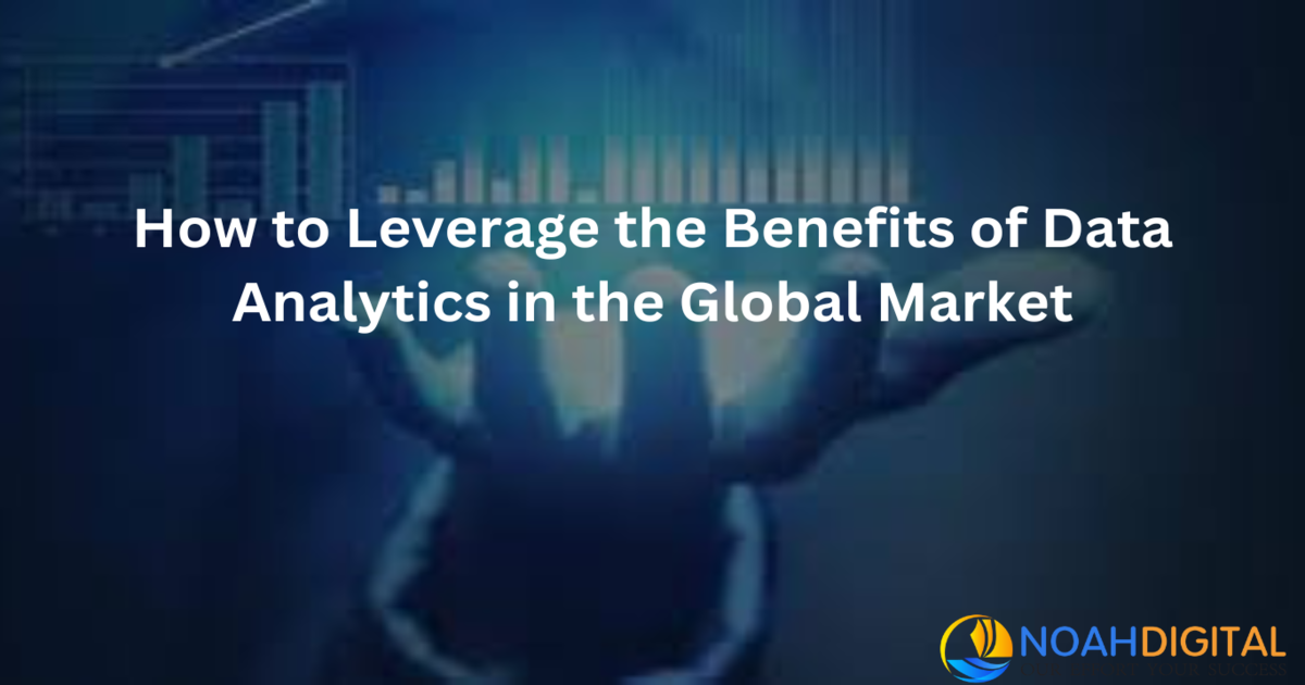 How to Leverage the Benefits of Data Analytics and Big Data in the Global Market